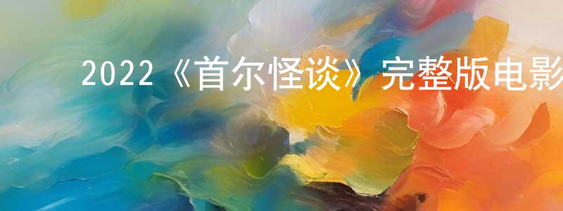 ﻿2022《首尔怪谈》完整版电影/在线观看/百度云-美剧天堂 ﻿陈龙寿的blog